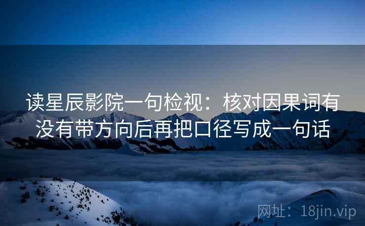 读星辰影院一句检视：核对因果词有没有带方向后再把口径写成一句话