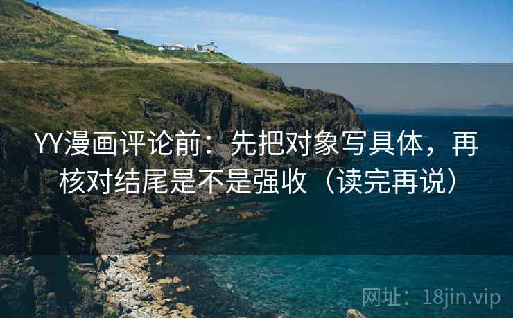 YY漫画评论前：先把对象写具体，再核对结尾是不是强收（读完再说）