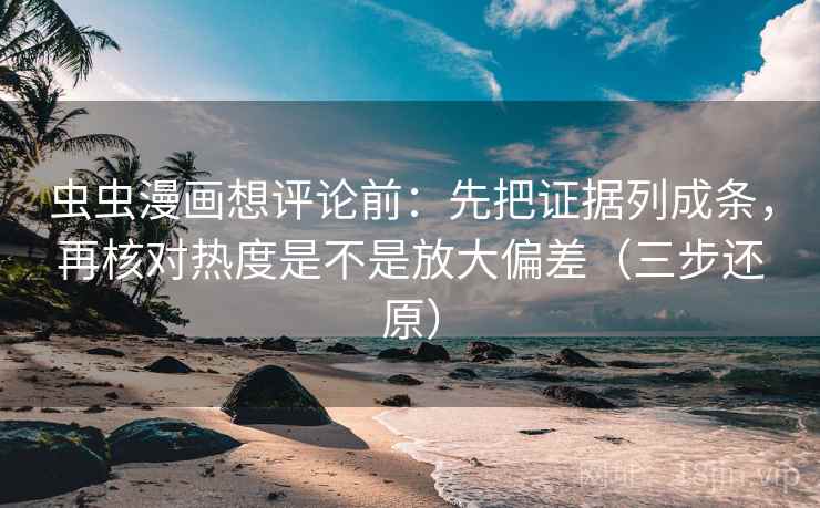 虫虫漫画想评论前：先把证据列成条，再核对热度是不是放大偏差（三步还原）