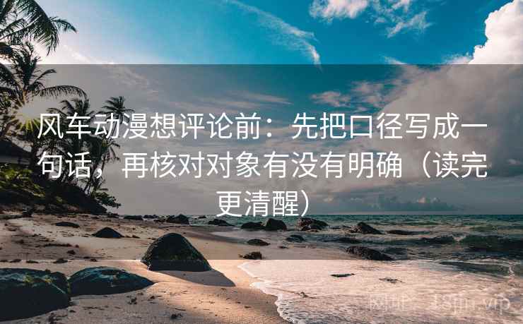 风车动漫想评论前：先把口径写成一句话，再核对对象有没有明确（读完更清醒）